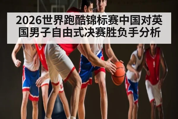 2026世界跑酷锦标赛中国对英国男子自由式决赛胜负手分析