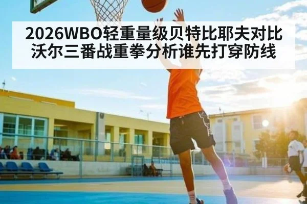 2026WBO轻重量级贝特比耶夫对比沃尔三番战重拳分析谁先打穿防线