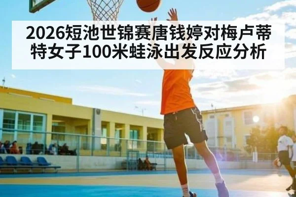 2026短池世锦赛唐钱婷对梅卢蒂特女子100米蛙泳出发反应分析